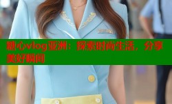 糖心vlog亚洲：探索时尚生活，分享美好瞬间