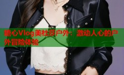 糖心Vlog美杜莎户外：激动人心的户外冒险体验