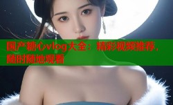 国产糖心vlog大全：精彩视频推荐，随时随地观看