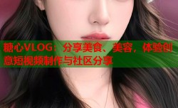 糖心VLOG：分享美食、美容，体验创意短视频制作与社区分享