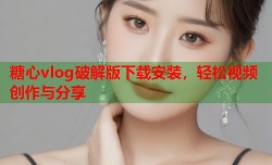 糖心vlog破解版下载安装，轻松视频创作与分享