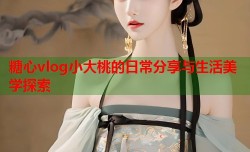 糖心vlog小大桃的日常分享与生活美学探索