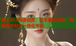 糖心VLOG唐伯虎：艺术爱情交融，视频创作社交一体化平台