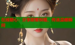 在线糖心：分享甜蜜祝福，传递温暖瞬间