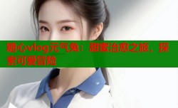 糖心vlog元气兔：甜蜜治愈之旅，探索可爱冒险