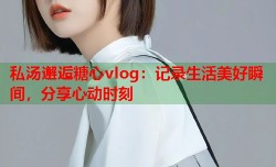 私汤邂逅糖心vlog：记录生活美好瞬间，分享心动时刻