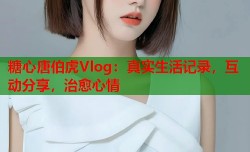 糖心唐伯虎Vlog：真实生活记录，互动分享，治愈心情