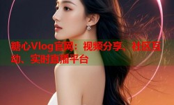 糖心Vlog官网：视频分享、社区互动、实时直播平台