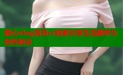 糖心vlog演员cc独家分享生活趣味与创作秘诀