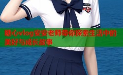 糖心vlog安安老师带你探索生活中的美好与成长故事