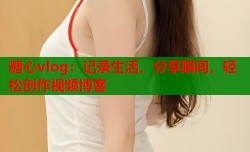 糖心vlog：记录生活，分享瞬间，轻松创作视频博客