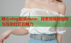 糖心vlog剧情nana：探索短视频创作与互动社区的魅力