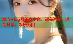 糖心Vlog最美女主角：甜美诱惑，时尚分享，娱乐无限
