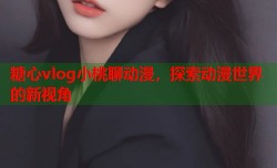 糖心vlog小桃聊动漫，探索动漫世界的新视角