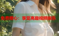 免费糖心：享受高趣视频娱乐