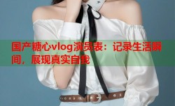 国产糖心vlog演员表：记录生活瞬间，展现真实自我