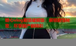 糖心vlog剧情破解版：解锁剧情秘密，尽享国产剧精彩