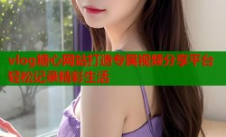 vlog糖心网站打造专属视频分享平台轻松记录精彩生活