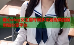 糖心vlog女主播专属多功能视频拍摄剪辑分享平台