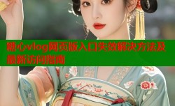 糖心vlog网页版入口失效解决方法及最新访问指南