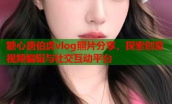糖心唐伯虎vlog照片分享，探索创意视频编辑与社交互动平台