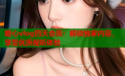 糖心vlog四天会员：解锁独家内容，享受优质视听体验