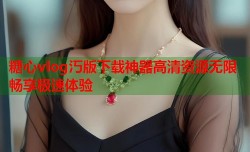 糖心vlog汅版下载神器高清资源无限畅享极速体验