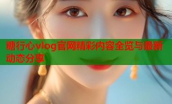 糖行心vlog官网精彩内容全览与最新动态分享