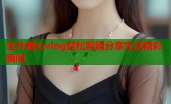 全片糖心vlog轻松剪辑分享生活精彩瞬间