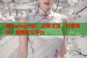 糖心vlog大巨：记录生活，分享快乐，视频社交平台