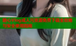 糖心Vlog成人污资源免费下载全攻略与安全使用指南
