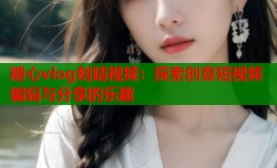 糖心vlog刻晴视频：探索创意短视频编辑与分享的乐趣