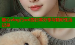 糖心vlog汅sol的日常分享与精彩生活记录