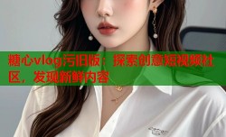 糖心vlog污旧版：探索创意短视频社区，发现新鲜内容