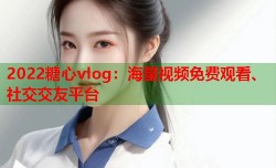 2022糖心vlog：海量视频免费观看、社交交友平台