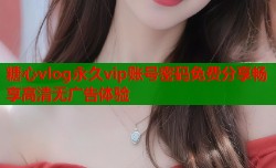 糖心vlog永久vip账号密码免费分享畅享高清无广告体验