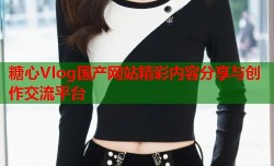 糖心Vlog国产网站精彩内容分享与创作交流平台