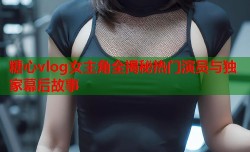 糖心vlog女主角全揭秘热门演员与独家幕后故事