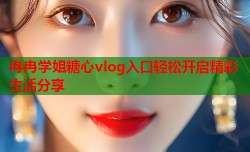 冉冉学姐糖心vlog入口轻松开启精彩生活分享