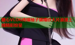 糖心VLOG传媒柚子猫婚纱大片浪漫上线精彩纷呈