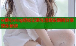 w糖心vlog轻松记录生活精彩瞬间分享快乐秘诀