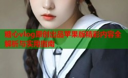 糖心vlog原创出品苹果版精彩内容全解析与实用指南