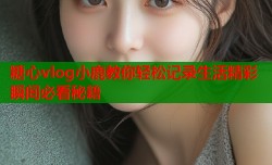 糖心vlog小鹿教你轻松记录生活精彩瞬间必看秘籍