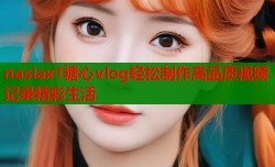 nasiax1糖心vlog轻松制作高品质视频记录精彩生活