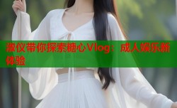 淑仪带你探索糖心Vlog：成人娱乐新体验