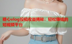 糖心vlog投稿收益揭秘：轻松赚钱的短视频平台