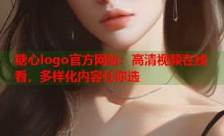 糖心logo官方网站：高清视频在线看，多样化内容任你选