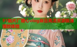 91制片厂糖心vlog麻豆高清资源极速播放体验
