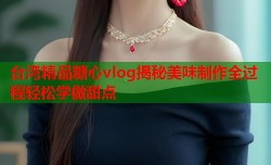 台湾精品糖心vlog揭秘美味制作全过程轻松学做甜点