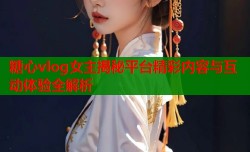 糖心vlog女主揭秘平台精彩内容与互动体验全解析